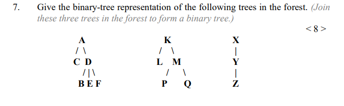 7. Give the binary-tree representation of the following trees in the forest. (Join these three trees in the forest to form a