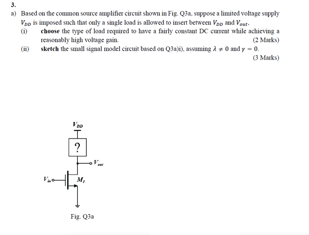 a) Based on the common source amplifier circuit shown in Fig. Q3a, suppose a limited voltage supply \( V_{D D} \) is imposed 