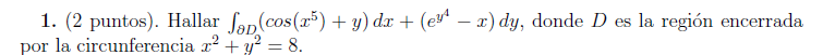 1. (2 puntos). Hallar \( \int_{\partial D}\left(\cos \left(x^{5}\right)+y\right) d x+\left(e^{y^{4}}-x\right) d y \), donde \