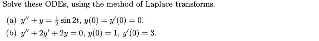 Solve these ODEs, using the method of Laplace transforms. (a) \( y^{\prime \prime}+y=\frac{1}{2} \sin 2 t, y(0)=y^{\prime}(0)