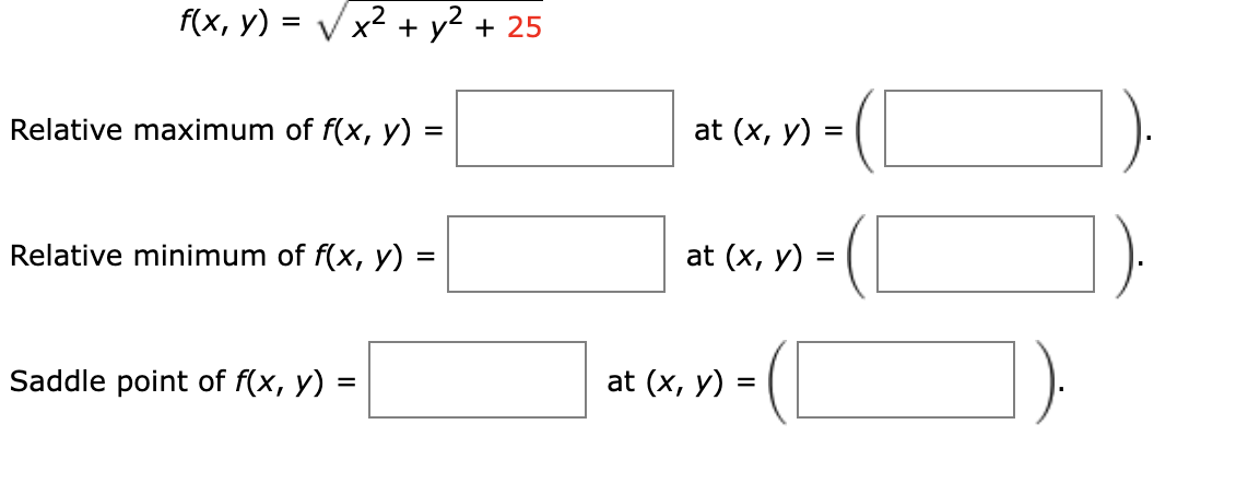 \[ f(x, y)=\sqrt{x^{2}+y^{2}+25} \] Relative maximum of \( f(x, y)= \) at \( (x, y)= \) \( (\square) . \) Relative minimum of