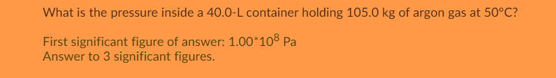 What is the pressure inside a 40.0-L container holding 105.0 kg of argon gas at 50Â°C? First significant figure of answer: 1.0