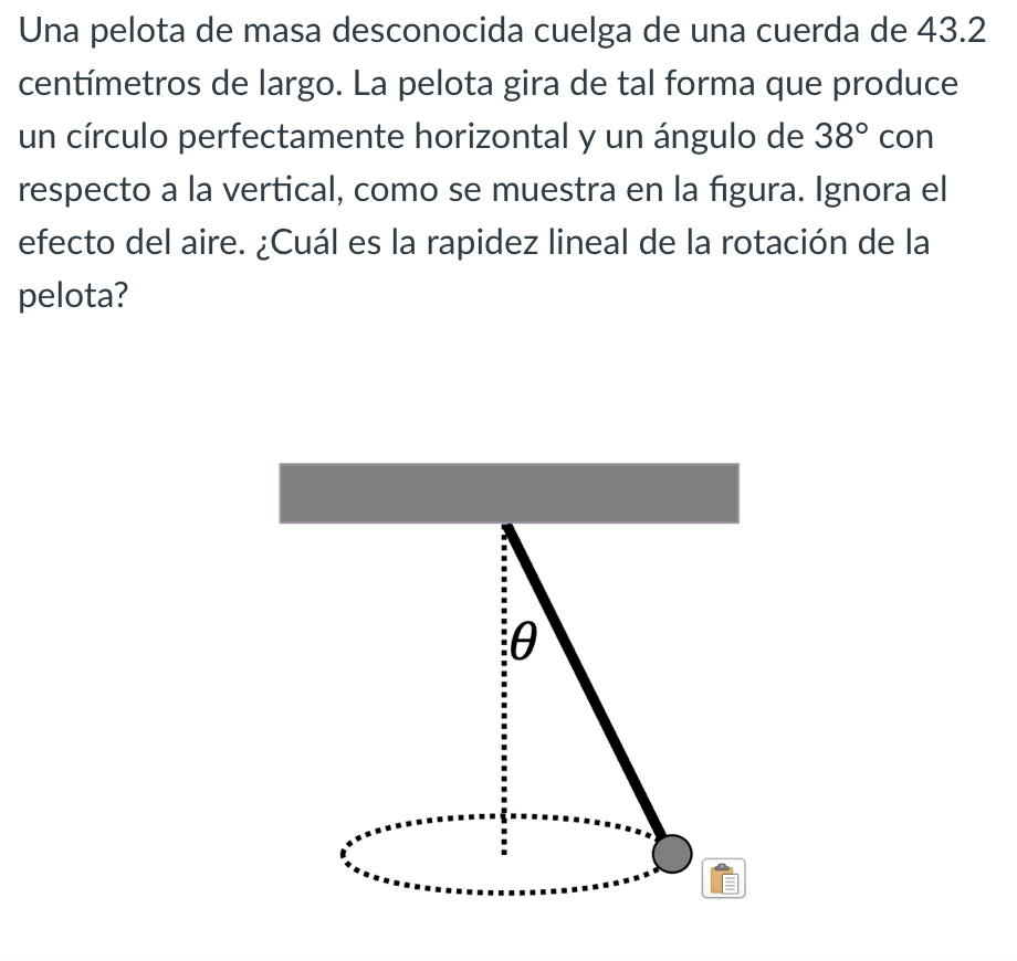 Una pelota de masa desconocida cuelga de una cuerda de 43.2 centímetros de largo. La pelota gira de tal forma que produce un