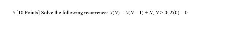 5 [10 Points] Solve the following recurrence: X(N) = X(N – 1) + N, N> 0; X(0) = 0 %3D