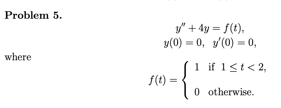 Problem 5. \[ \begin{array}{c} y^{\prime \prime}+4 y=f(t), \\ y(0)=0, \quad y^{\prime}(0)=0, \end{array} \] where \[ f(t)=\le