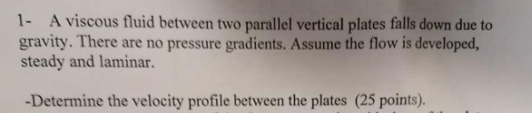 1- A viscous fluid between two parallel vertical plates falls down due to gravity. There are no pressure gradients. Assume th