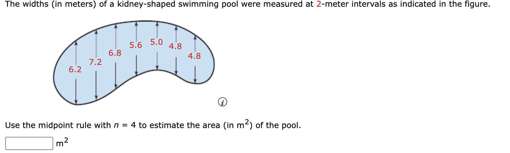 The widths (in meters) of a kidney-shaped swimming pool were measured at 2-meter intervals as indicated in the figure.
Use th