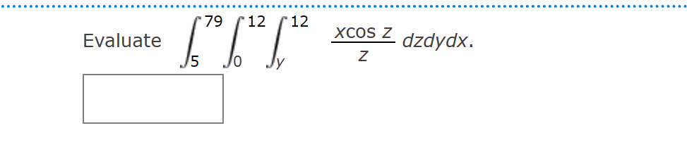 Evaluate \( \int_{5}^{79} \int_{0}^{12} \int_{y}^{12} \frac{x \cos z}{z} d z d y d x \).