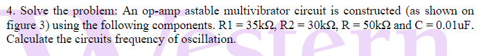 4. Solve the problem: An op-amp astable multivibrator circuit is constructed (as shown on figure 3) using the following compo