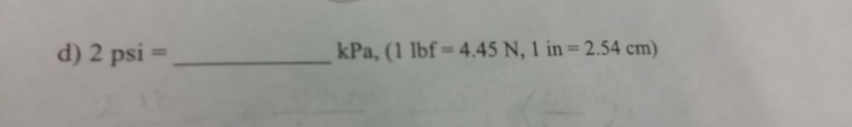Solved d) 2 psi = kPa, (1 lbf= 4.45 N, l in = 2.54 cm) | Chegg.com