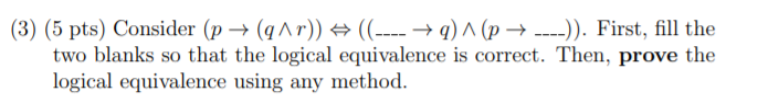 (3) (5 pts) Consider (p + (qar)) = ((---- +9) A (p + ----)). First, fill the two blanks so that the logical equivalence is co