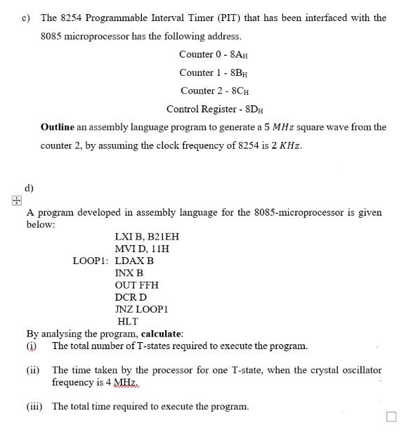c) The 8254 Programmable Interval Timer (PIT) that has been interfaced with the
8085 microprocessor has the following address