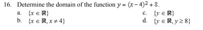 16. Determine the domain of the function y = (x-4)2 + 8. a. {XER c. {y ER b. {XER X24 d. {y € R, y 2 8}