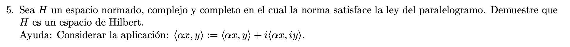 5. Sea \( H \) un espacio normado, complejo y completo en el cual la norma satisface la ley del paralelogramo. Demuestre que