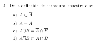 4. De la definción de cerradura, muestre que: a) \( A \subset \bar{A} \) b) \( \overline{\bar{A}}=\bar{A} \) c) \( A \cup B=\