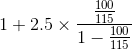 1 + 2.5 \times \frac{\frac{100}{115}}{1-\frac{100}{115}}