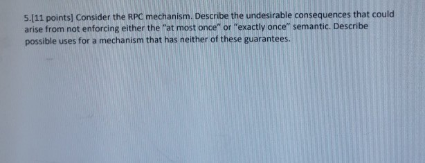 5.[11 points] Consider the RPC mechanism. Describe the undesirable consequences that could arise from not enforcing either th
