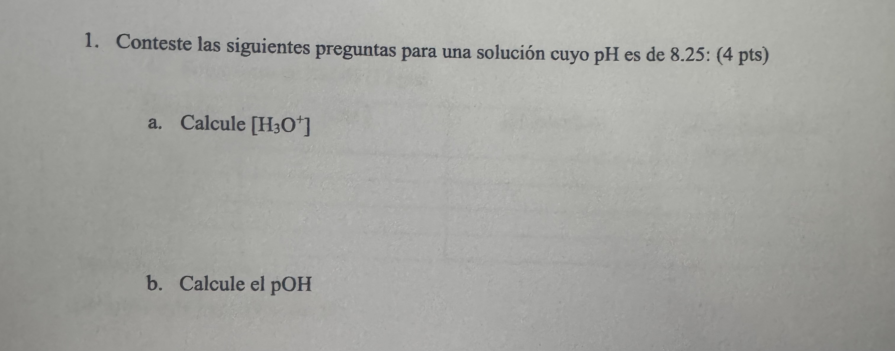 1. Conteste las siguientes preguntas para una solución cuyo \( \mathrm{pH} \) es de 8.25: (4 pts) a. Calcule \( \left[\mathrm