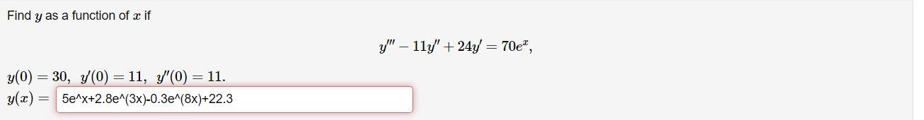 Find y as a function of a if y(0) = 30, y(0) = 11, y(0) = y(x) = 5e^x+2.8e^(3x)-0.3e^(8x)+22.3 = 11. y - 11y + 24y = 70e,