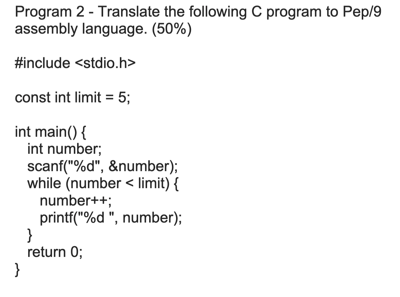 Program 2 - Translate the following C program to Pep/9 assembly language. (50\%)
\#include <stdio.h>
const int limit \( =5 \)