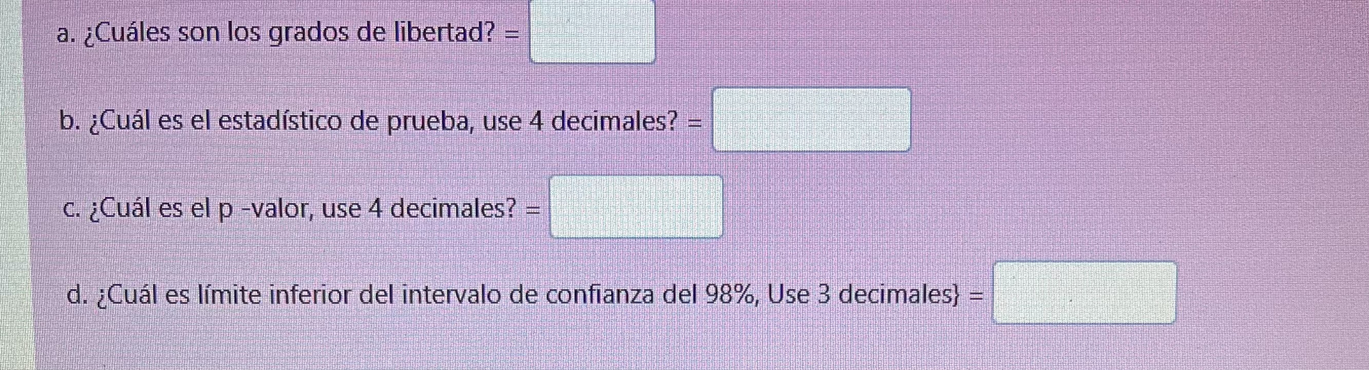 c. ¿Cuál es el p -valor, use 4 decimales? = d. ¿Cuál es límite inferior del intervalo de confianza del \( 98 \% \), Use 3 dec