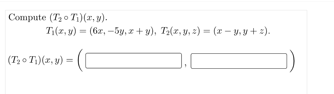 Compute \( \left(T_{2} \circ T_{1}\right)(x, y) \). \[ \begin{array}{c} T_{1}(x, y)=(6 x,-5 y, x+y), T_{2}(x, y, z)=(x-y, y+z