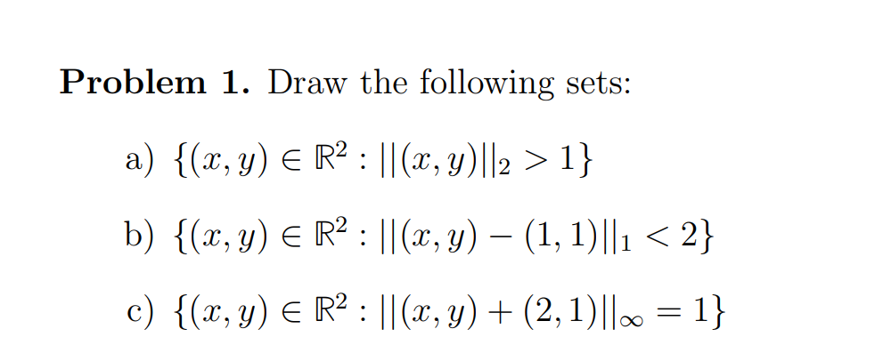 Problem 1. Draw the following sets: a) \( \left\{(x, y) \in \mathbb{R}^{2}:\|(x, y)\|_{2}>1\right\} \) b) \( \left\{(x, y) \i