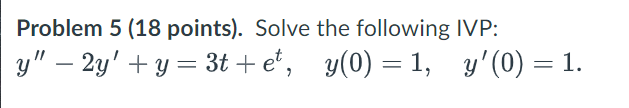 Problem 5 (18 points). Solve the following IVP: \[ y^{\prime \prime}-2 y^{\prime}+y=3 t+e^{t}, \quad y(0)=1, \quad y^{\prime}