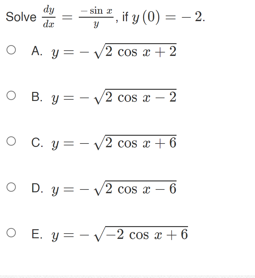 e \( \frac{d y}{d x}=\frac{-\sin x}{y} \), if \( y(0)=-2 \) A. \( y=-\sqrt{2 \cos x+2} \) B. \( y=-\sqrt{2 \cos x-2} \) C. \(