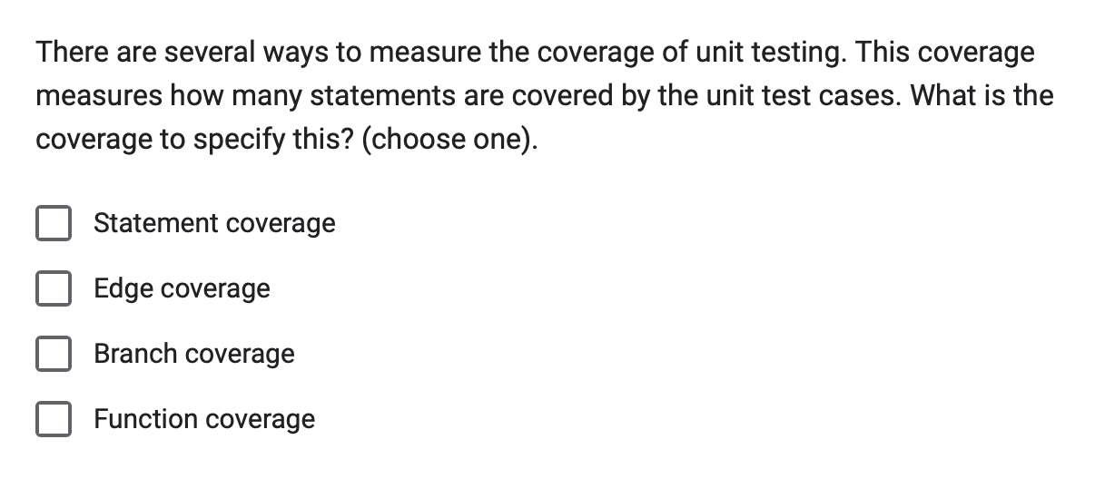 There are several ways to measure the coverage of unit testing. This coverage measures how many statements are covered by the