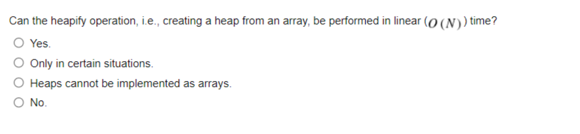 Can the heapify operation, i.e., creating a heap from an array, be performed in linear (O (N)) time?
Yes.
Only in certain sit