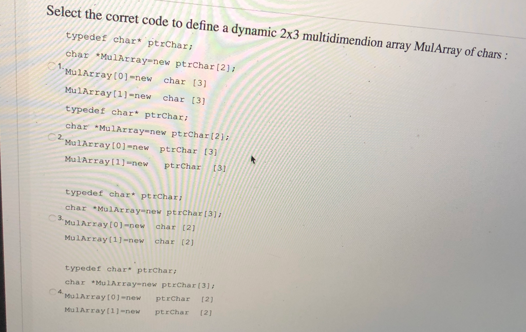 Select the corret code to define a dynamic 2x3 multidimendion array MulArray of chars : typedef char* ptrChar; char *MulArray