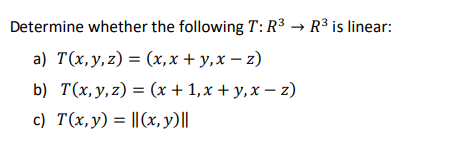 Determine whether the following T: R3 → R3 is linear: a) T(x,y,z) = (x,x + y, x – z) b) T(x, y, z) = (x + 1, x + y, x – z) c)