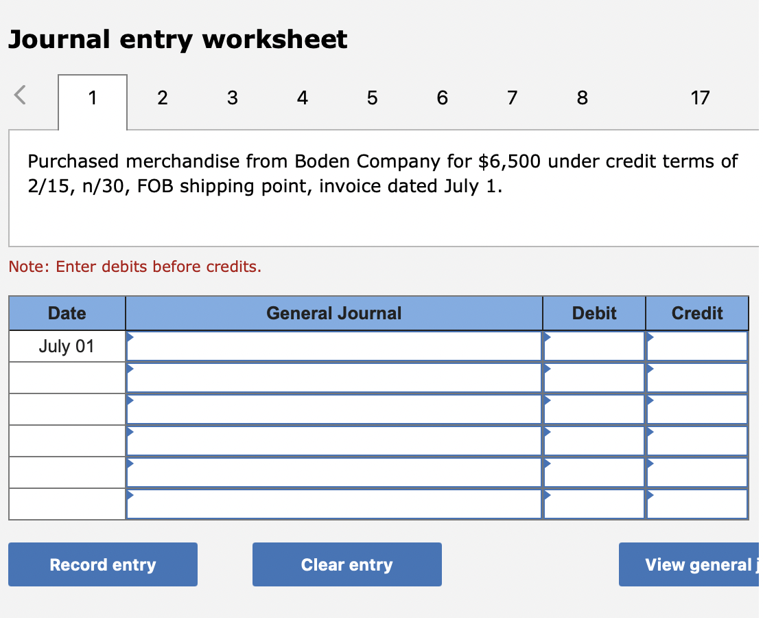 Journal entry worksheet
Purchased merchandise from Boden Company for \( \$ 6,500 \) under credit terms of \( 2 / 15, n / 30 \