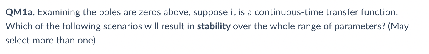 QM1a. Examining the poles are zeros above, suppose it is a continuous-time transfer function.
Which of the following scenario