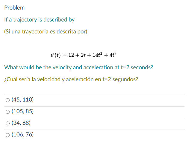 Problem If a trajectory is described by (Si una trayectoria es descrita por) \[ \theta(t)=12+2 t+14 t^{2}+4 t^{3} \] What wou