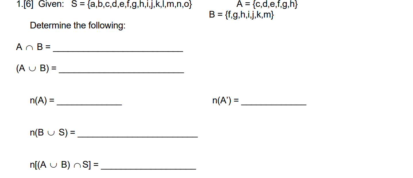 1.[6] Given: S = {a,b,c,d,e,f, g, h,i,j,k,l,m,n,o} A = {c,d,e,f,g,h} B = {f, g, h,i,j,k,m} Determine the following: An B = =