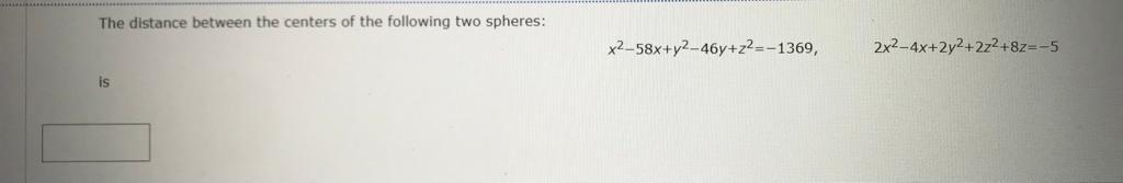 The distance between the centers of the following two spheres:
is
x2-58x+y2-46y+z²=-1369,
2x2-4x+2y2+2z2+8z=-5