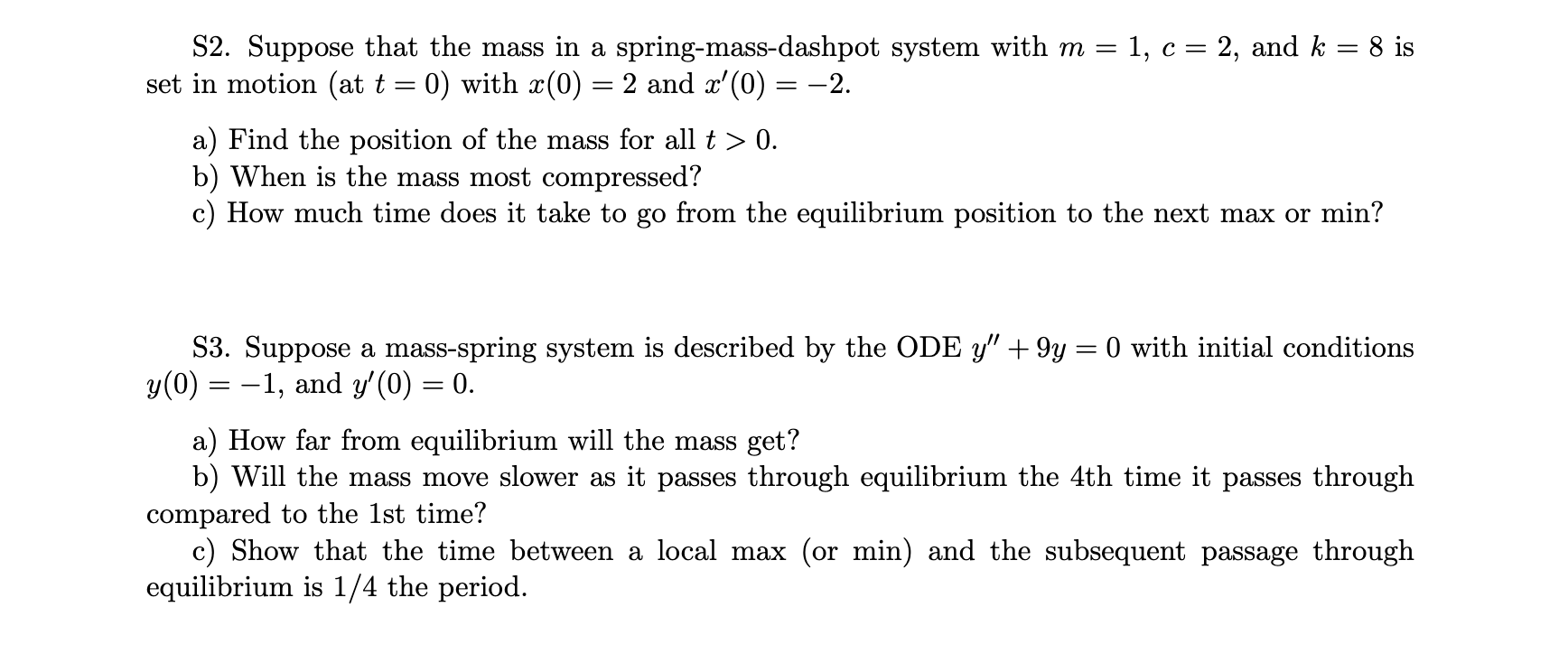 S2. Suppose that the mass in a spring-mass-dashpot system with \( m=1, c=2 \), and \( k=8 \) is set in motion (at \( t=0 \) )