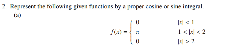 2. Represent the following given functions by a proper cosine or sine integral.
(a)
\[
f(x)=\left\{\begin{array}{ll}
0 & |x|<