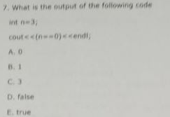7. What is the output of the following code int ne cout<<n )<<endl; AO C D. False E true
