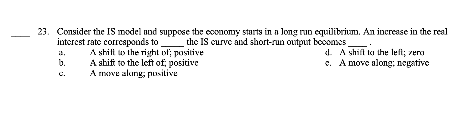 23. Consider the IS model and suppose the economy starts in a long run equilibrium. An increase in the real interest rate cor