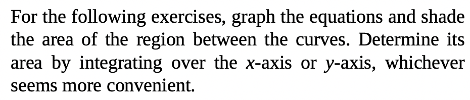 For the following exercises, graph the equations and shade the area of the region between the curves. Determine its area by i