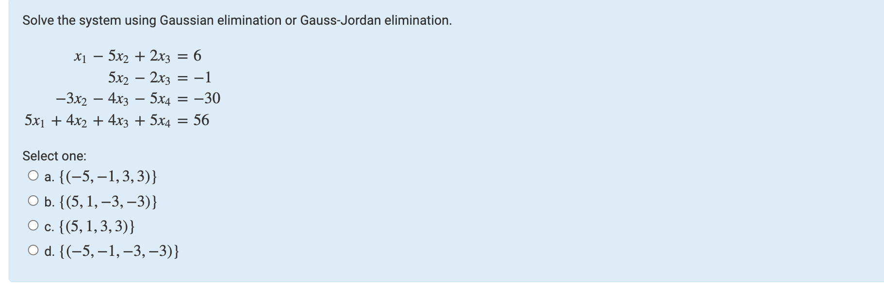 Solve the system using Gaussian elimination or Gauss-Jordan elimination.
x1 - 5x2 + 2x3 = 6
5x2 - 2x3 = ?1
-3x2 - 4x3 - 5x4 =