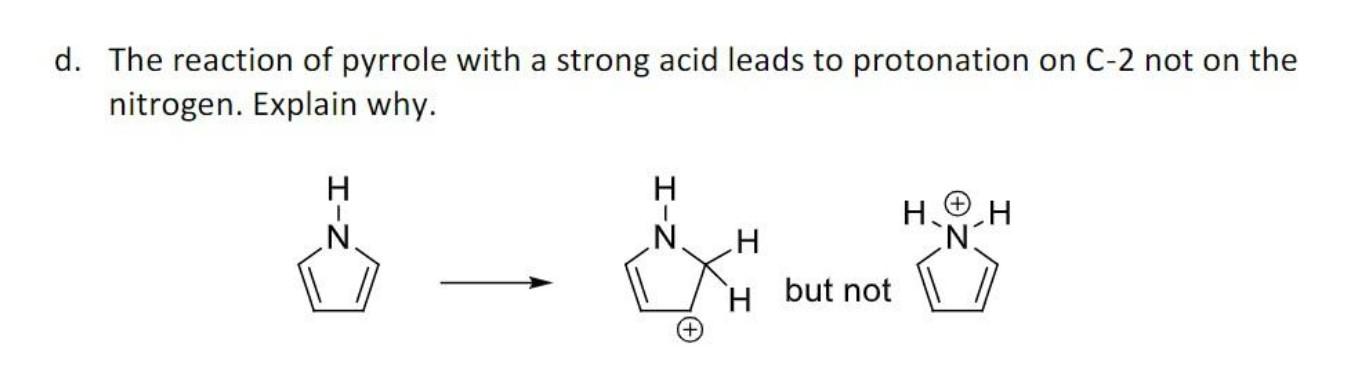 d. The reaction of pyrrole with a strong acid leads to protonation on \( \mathrm{C}-2 \) not on the nitrogen. Explain why.
\(