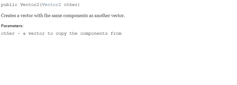 public Vector2 (Vector2 other) Creates a vector with the same components as another vector. Parameters: other - a vector to c