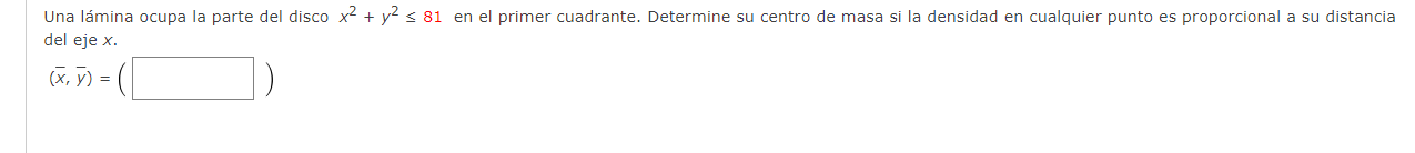 Una lámina ocupa la parte del disco \( x^{2}+y^{2} \leq 81 \) en el primer cuadrante. Determine su centro de masa si la densi