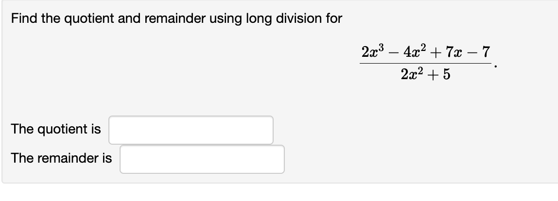 Find the quotient and remainder using long division for
\[
\frac{2 x^{3}-4 x^{2}+7 x-7}{2 x^{2}+5}
\]
The quotient is
The rem