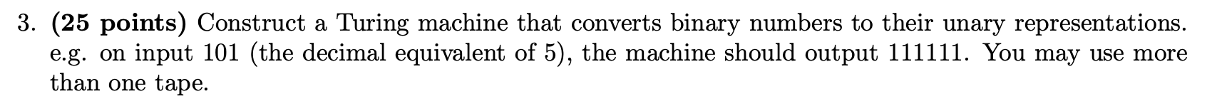 3. (25 points) Construct a Turing machine that converts binary numbers to their unary representations. e.g. on input 101 (the