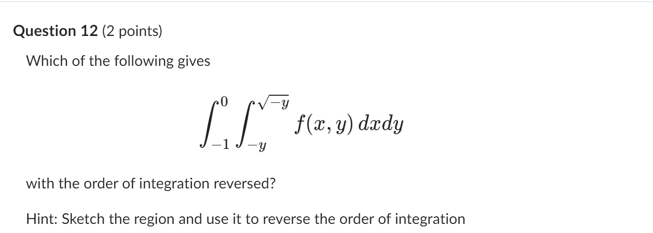 Which of the following gives \[ \int_{-1}^{0} \int_{-y}^{\sqrt{-y}} f(x, y) d x d y \] with the order of integration reversed